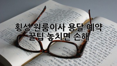📦 횡성 원룸이사, 용달 예약 꿀팁! 놓치면 손해 😉