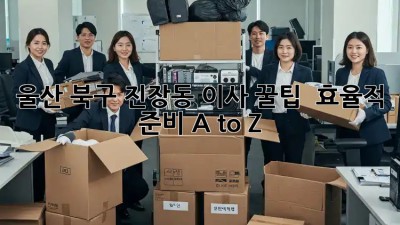 울산 북구 진장동 이사 꿀팁 🍯 효율적 준비 A to Z